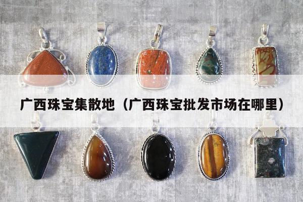 广西珠宝集散地，广西珠宝批发市场在哪里