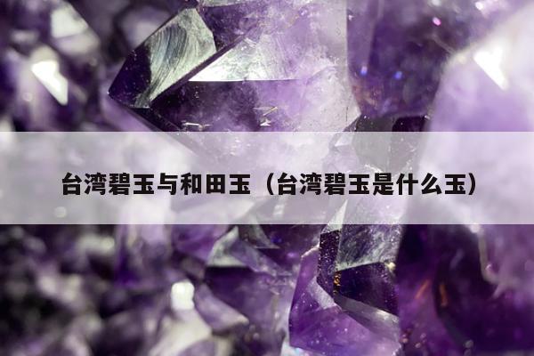 台湾碧玉与和田玉，台湾碧玉是什么玉