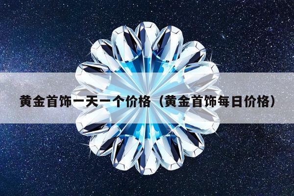 黄金首饰一天一个价格，黄金首饰每日价格