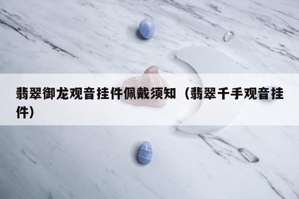 翡翠御龙观音挂件佩戴须知，翡翠千手观音挂件
