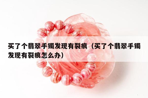 买了个翡翠手镯发现有裂痕，买了个翡翠手镯发现有裂痕怎么办