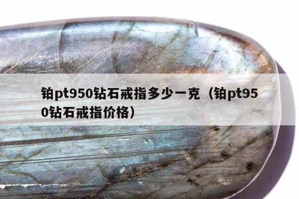 铂pt950钻石戒指多少一克，铂pt950钻石戒指价格