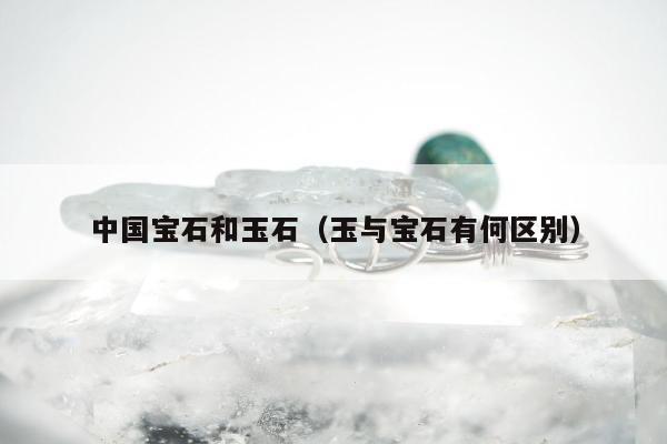 中国宝石和玉石，玉与宝石有何区别