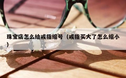 珠宝店怎么给戒指缩号，戒指买大了怎么缩小