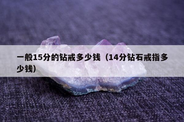 一般15分的钻戒多少钱，14分钻石戒指多少钱