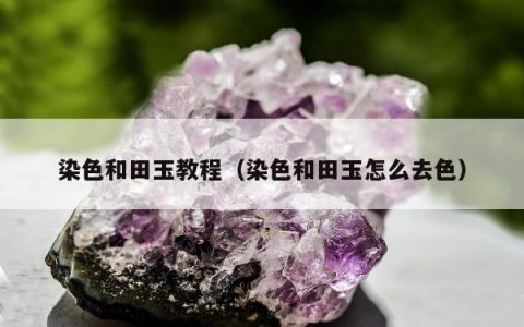 染色和田玉教程，染色和田玉怎么去色