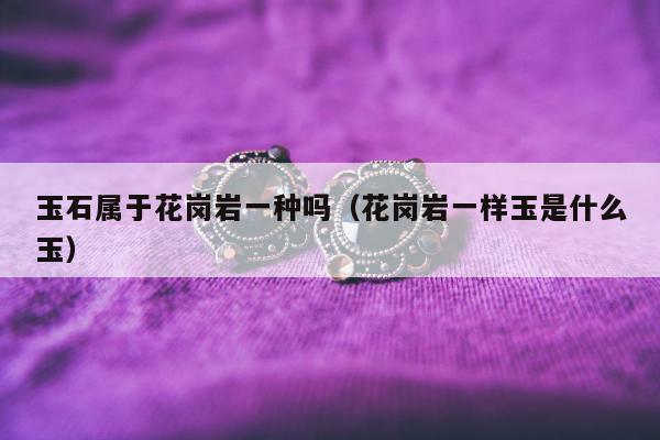 玉石属于花岗岩一种吗，花岗岩一样玉是什么玉