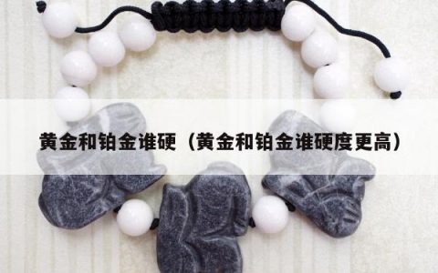 黄金和铂金谁硬，黄金和铂金谁硬度更高