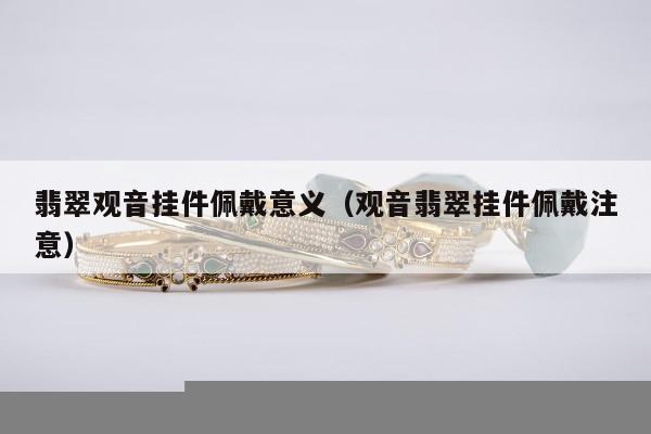翡翠观音挂件佩戴意义，观音翡翠挂件佩戴注意