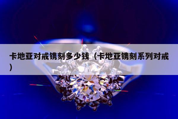 卡地亚对戒镌刻多少钱，卡地亚镌刻系列对戒