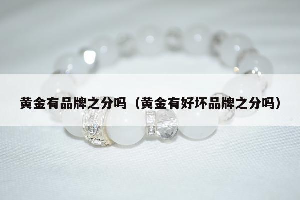 黄金有品牌之分吗，黄金有好坏品牌之分吗