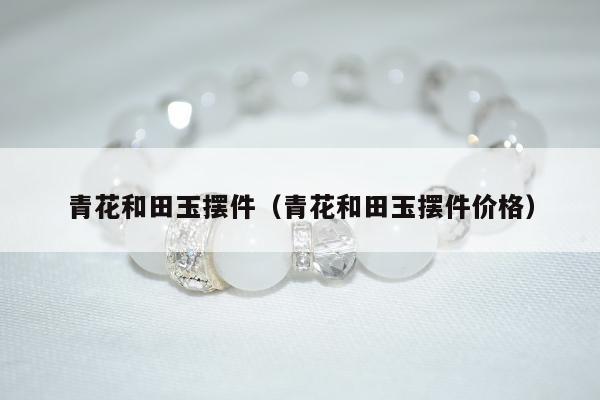 青花和田玉摆件，青花和田玉摆件价格