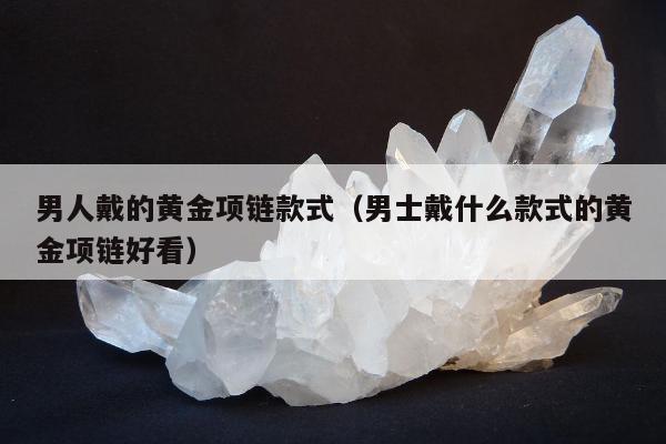 男人戴的黄金项链款式，男士戴什么款式的黄金项链好看