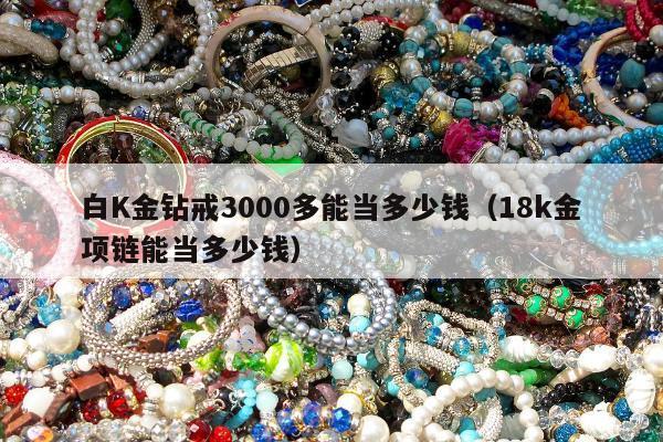白K金钻戒3000多能当多少钱，18k金项链能当多少钱