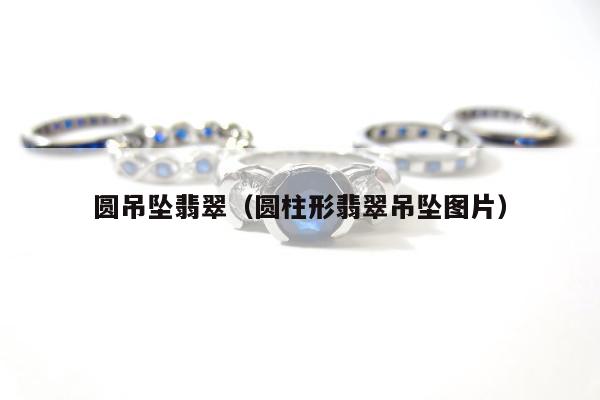 圆吊坠翡翠，圆柱形翡翠吊坠图片