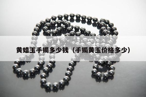 黄蜡玉手镯多少钱，手镯黄玉价格多少