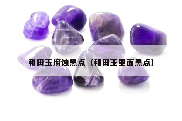 和田玉腐蚀黑点，和田玉里面黑点