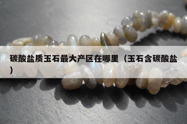 碳酸盐质玉石最大产区在哪里，玉石含碳酸盐