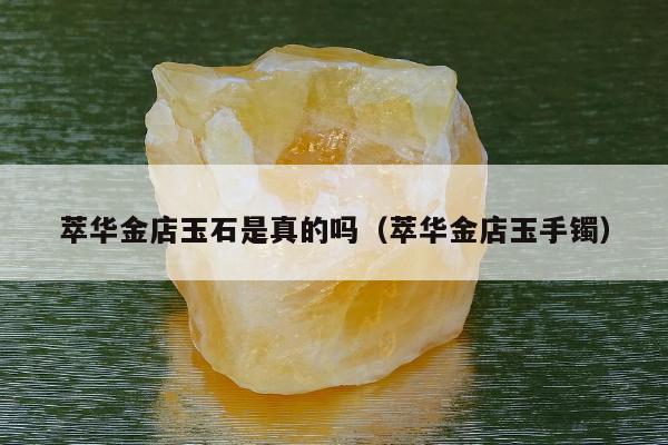 萃华金店玉石是真的吗，萃华金店玉手镯