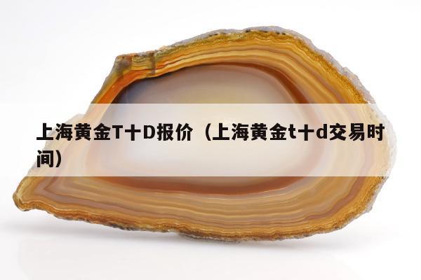 上海黄金T十D报价，上海黄金t十d交易时间