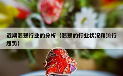 近期翡翠行业的分析，翡翠的行业状况和流行趋势