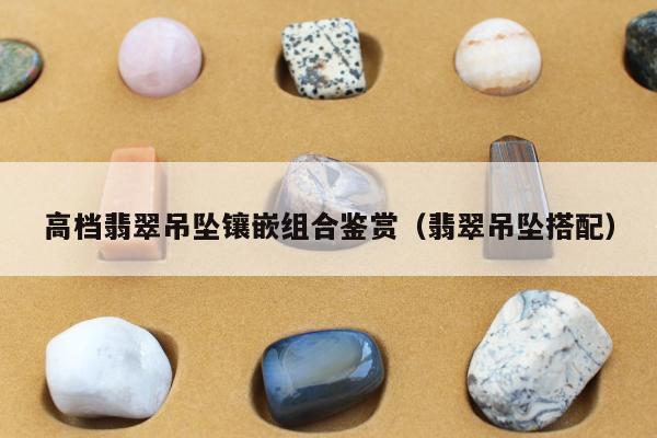 高档翡翠吊坠镶嵌组合鉴赏，翡翠吊坠搭配