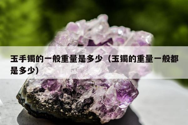 玉手镯的一般重量是多少，玉镯的重量一般都是多少