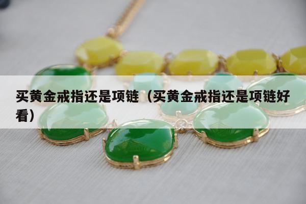 买黄金戒指还是项链，买黄金戒指还是项链好看