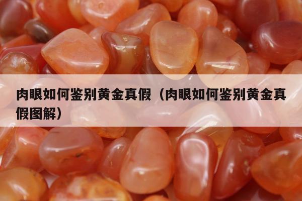 肉眼如何鉴别黄金真假，肉眼如何鉴别黄金真假图解