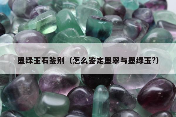 墨绿玉石鉴别，怎么鉴定墨翠与墨绿玉?