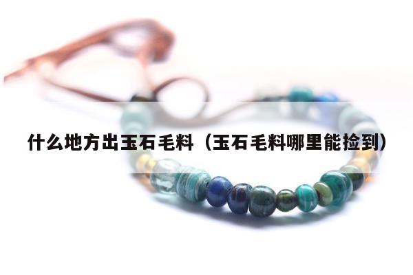 什么地方出玉石毛料，玉石毛料哪里能捡到