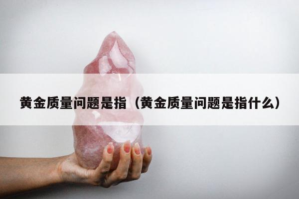 黄金质量问题是指，黄金质量问题是指什么