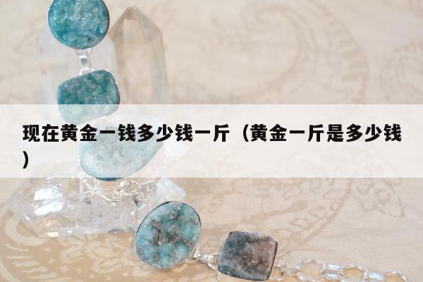 现在黄金一钱多少钱一斤，黄金一斤是多少钱