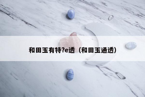 和田玉有特?e透，和田玉通透