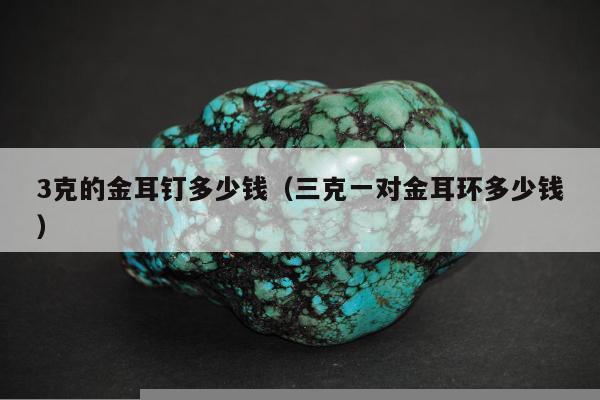 克的金耳钉多少钱，三克一对金耳环多少钱"