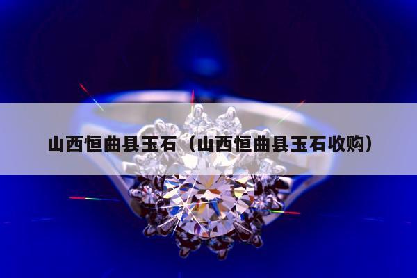 山西恒曲县玉石，山西恒曲县玉石收购