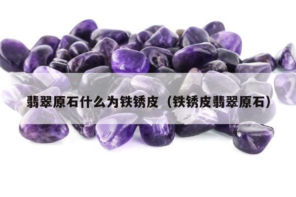 翡翠原石什么为铁锈皮，铁锈皮翡翠原石