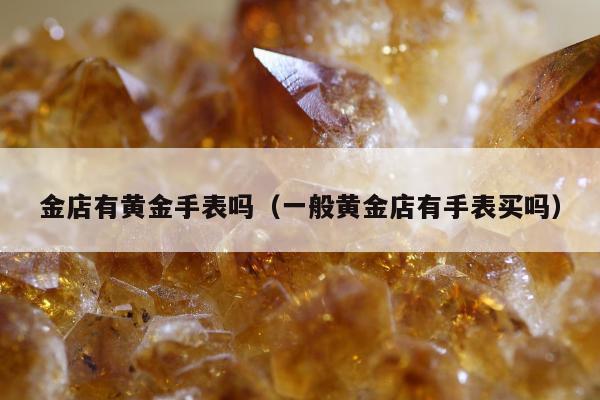 金店有黄金手表吗，一般黄金店有手表买吗