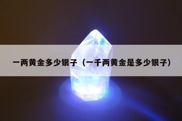 一两黄金多少银子，一千两黄金是多少银子