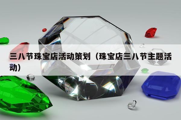 三八节珠宝店活动策划，珠宝店三八节主题活动