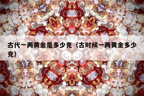 古代一两黄金是多少克，古时候一两黄金多少克