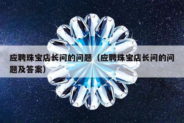 应聘珠宝店长问的问题，应聘珠宝店长问的问题及答案