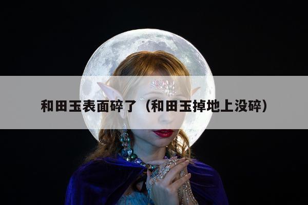和田玉表面碎了，和田玉掉地上没碎