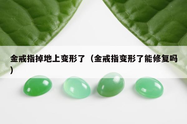 金戒指掉地上变形了，金戒指变形了能修复吗