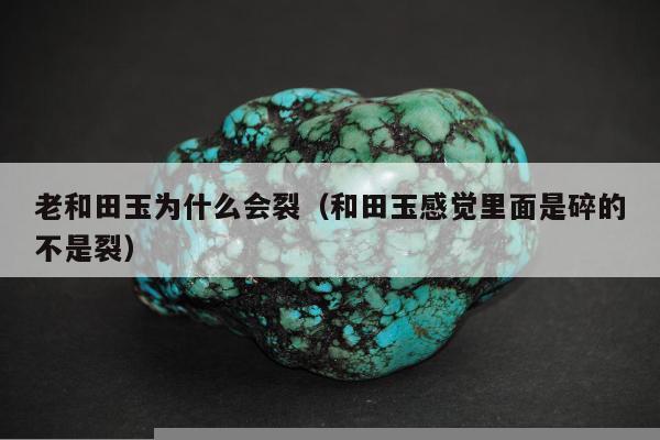 老和田玉为什么会裂，和田玉感觉里面是碎的不是裂