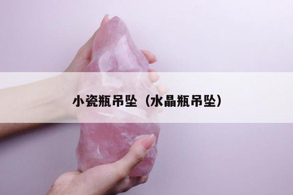 小瓷瓶吊坠，水晶瓶吊坠