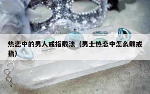 热恋中的男人戒指戴法，男士热恋中怎么戴戒指