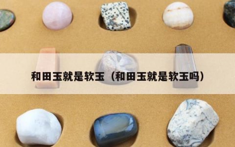 和田玉就是软玉，和田玉就是软玉吗