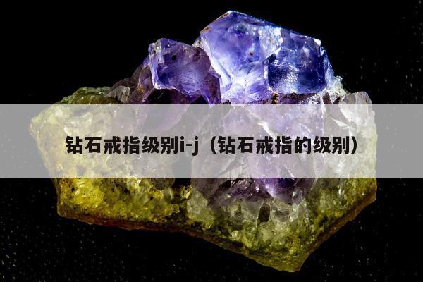 钻石戒指级别i-j，钻石戒指的级别
