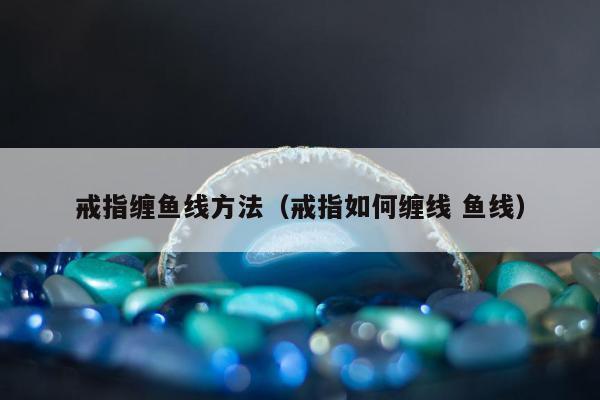 戒指缠鱼线方法，戒指如何缠线 鱼线